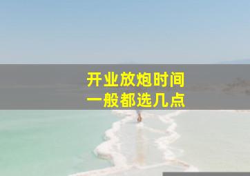 开业放炮时间一般都选几点