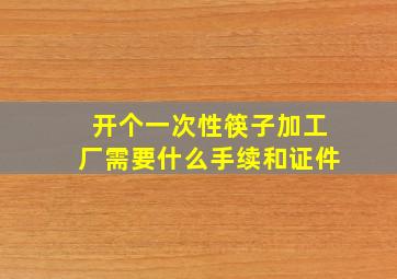 开个一次性筷子加工厂需要什么手续和证件