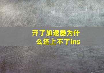 开了加速器为什么还上不了ins