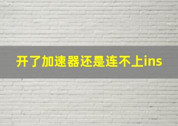 开了加速器还是连不上ins