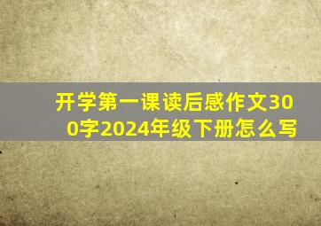 开学第一课读后感作文300字2024年级下册怎么写