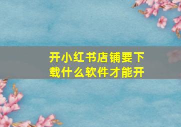 开小红书店铺要下载什么软件才能开