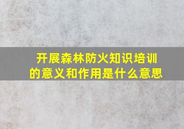 开展森林防火知识培训的意义和作用是什么意思