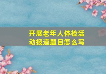 开展老年人体检活动报道题目怎么写