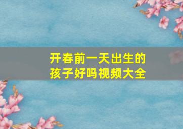 开春前一天出生的孩子好吗视频大全