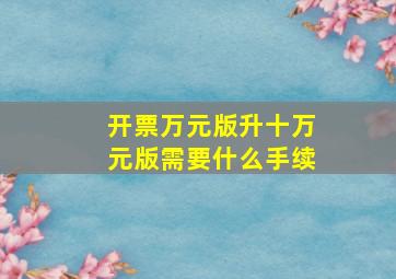 开票万元版升十万元版需要什么手续