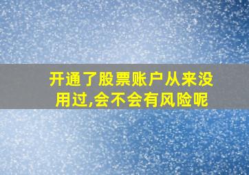 开通了股票账户从来没用过,会不会有风险呢