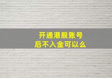 开通港股账号后不入金可以么