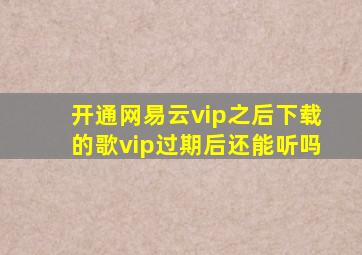 开通网易云vip之后下载的歌vip过期后还能听吗