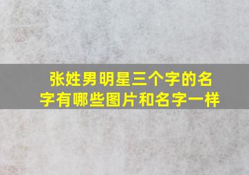 张姓男明星三个字的名字有哪些图片和名字一样