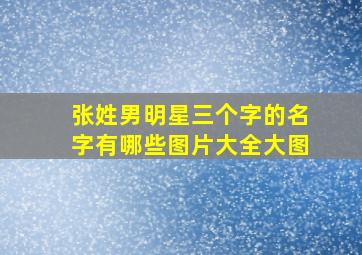 张姓男明星三个字的名字有哪些图片大全大图