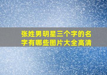 张姓男明星三个字的名字有哪些图片大全高清