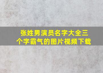 张姓男演员名字大全三个字霸气的图片视频下载