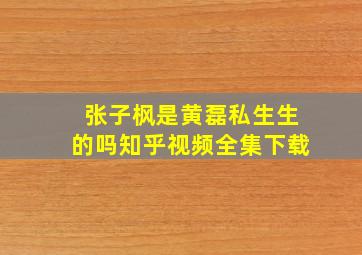 张子枫是黄磊私生生的吗知乎视频全集下载