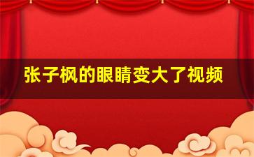 张子枫的眼睛变大了视频