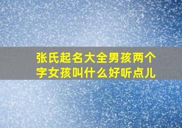 张氏起名大全男孩两个字女孩叫什么好听点儿