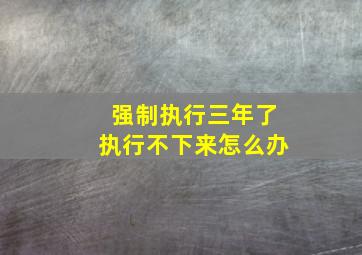 强制执行三年了执行不下来怎么办