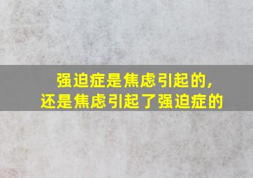 强迫症是焦虑引起的,还是焦虑引起了强迫症的