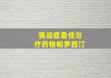 强迫症最佳治疗药物帕罗西汀