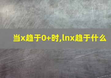 当x趋于0+时,lnx趋于什么