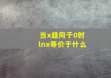 当x趋向于0时lnx等价于什么