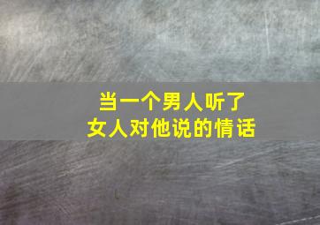 当一个男人听了女人对他说的情话