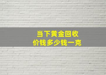 当下黄金回收价钱多少钱一克