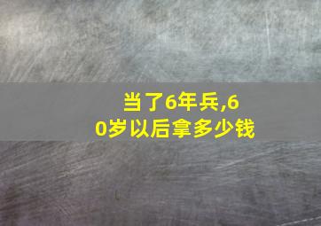 当了6年兵,60岁以后拿多少钱