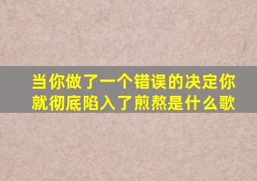 当你做了一个错误的决定你就彻底陷入了煎熬是什么歌