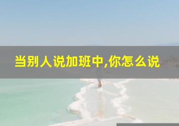 当别人说加班中,你怎么说