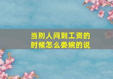 当别人问到工资的时候怎么委婉的说