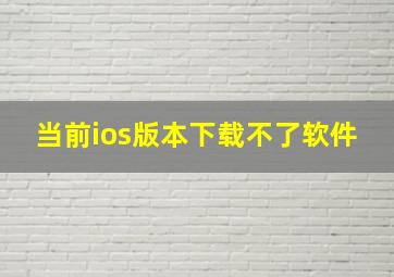 当前ios版本下载不了软件