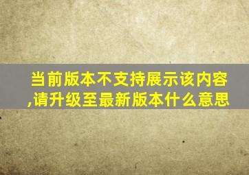 当前版本不支持展示该内容,请升级至最新版本什么意思