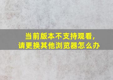 当前版本不支持观看,请更换其他浏览器怎么办