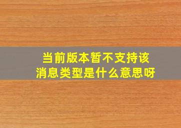 当前版本暂不支持该消息类型是什么意思呀