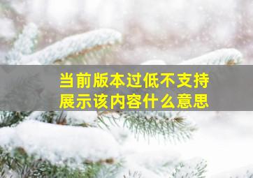 当前版本过低不支持展示该内容什么意思