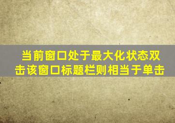 当前窗口处于最大化状态双击该窗口标题栏则相当于单击