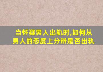 当怀疑男人出轨时,如何从男人的态度上分辨是否出轨