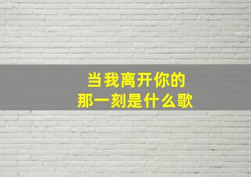 当我离开你的那一刻是什么歌