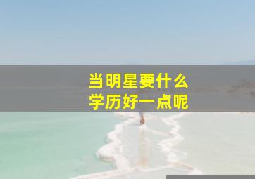 当明星要什么学历好一点呢