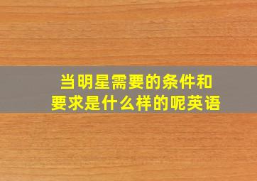 当明星需要的条件和要求是什么样的呢英语