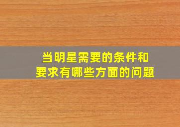 当明星需要的条件和要求有哪些方面的问题