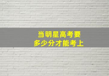 当明星高考要多少分才能考上