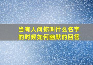 当有人问你叫什么名字的时候如何幽默的回答