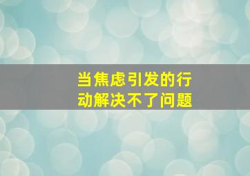 当焦虑引发的行动解决不了问题