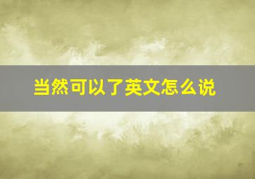 当然可以了英文怎么说