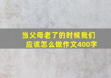 当父母老了的时候我们应该怎么做作文400字