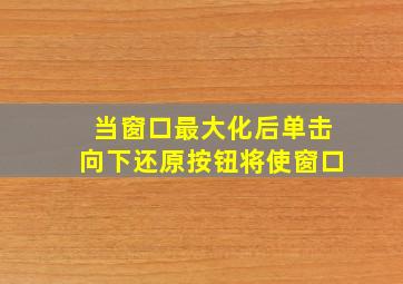 当窗口最大化后单击向下还原按钮将使窗口