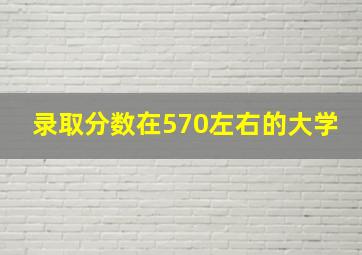 录取分数在570左右的大学