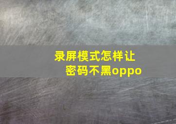 录屏模式怎样让密码不黑oppo